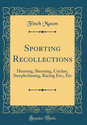 Sporting Recollections: Hunting, Shooting, Cricket, Steeplechasing, Racing Etc;, Etc (Classic Reprint) - Mason, Finch