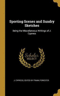 Sporting Scenes and Sundry Sketches: Being the Miscellaneous Writings of J. Cypress