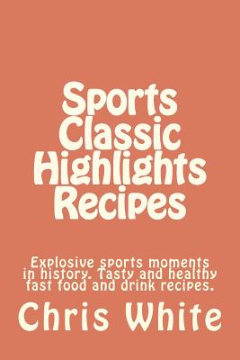 Sports Classic Highlights Recipes: Explosive sports moments in history. Tasty and healthy fast food and drink - White, Chris, MD