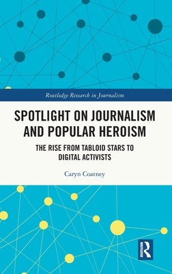 Spotlight on Journalism and Popular Heroism: The Rise from Tabloid Stars to Digital Activists - Coatney, Caryn