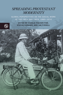 Spreading Protestant Modernity: Global Perspectives on the Social Work of the YMCA and Ywca, 1889-1970 - Fischer-Tin, Harald (Contributions by), and Huebner, Stefan (Contributions by), and Tyrrell, Ian (Contributions by)