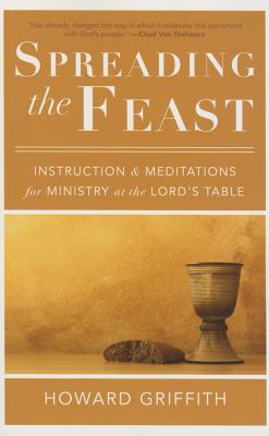 Spreading the Feast: Instruction and Meditations for Ministry at the Lord's Table - Griffith, Howard
