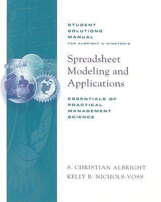 Spreadsheet Modeling and Applications: Essentials of Practical Management Science: Student Solutions Manual - Albright, S Christian, and Winston, Wayne L, Ph.D., and Nichols-Voss, Kelly B