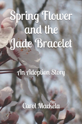 Spring Flower and the Jade Bracelet: An Adoption Story - Mackela, Carol