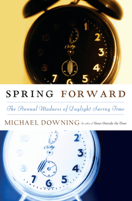 Spring Forward: The Annual Madness of Daylight Saving - Downing, Michael