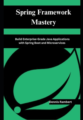 Spring Framework Mastery: Build Enterprise-Grade Java Applications with Spring Boot and Microservices - Rambert, Dennis
