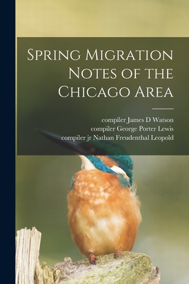 Spring Migration Notes of the Chicago Area - Watson, James D Compiler (Creator), and Lewis, George Porter Compiler (Creator), and Leopold, Nathan Freudenthal, Jr. (Creator)