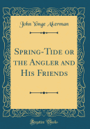 Spring-Tide or the Angler and His Friends (Classic Reprint)