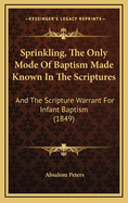 Sprinkling, the Only Mode of Baptism Made Known in the Scriptures: And the Scripture Warrant for Infant Baptism