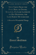 Spun Yarns from the Full Reel of Daniel Sullivan, Ex-Liar Laureate to His Highness, the Late Baron Munchausen: A Record of Wonderful Things (Classic Reprint)