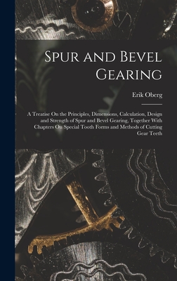 Spur and Bevel Gearing: A Treatise On the Principles, Dimensions, Calculation, Design and Strength of Spur and Bevel Gearing, Together With Chapters On Special Tooth Forms and Methods of Cutting Gear Teeth - Oberg, Erik