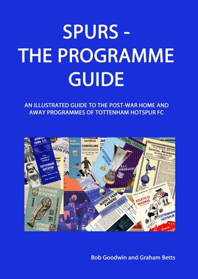 Spurs - The Programme Guide: An Illustrated Guide to the post-war home and away programmes of Tottenham Hotspur FC - Goodwin, Bob, and Betts, Graham
