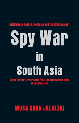 Spy War in South Asia: Intelligence Failure, Reforms and the Fight Against Cross Border Terrorism in Pakistan, Bangladesh, India and Afghanistan - Jalalzai, Musa Khan