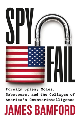 Spyfail: Foreign Spies, Moles, Saboteurs, and the Collapse of America's Counterintelligence - Bamford, James