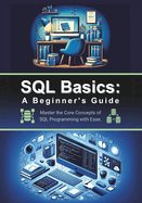 SQL Basics: A Beginner's Guide: Master the Core Concepts of SQL Programming with Ease