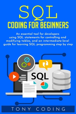 Sql coding for beginners: An essential tool for developers using SQL statements for controlling and modifying tables, and an intermediate-level guide for learning SQL programming step by step - Coding, Tony