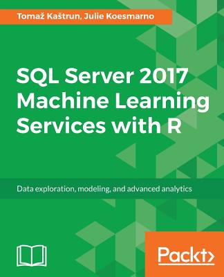 SQL Server 2017 Machine Learning Services with R: Data exploration, modeling, and advanced analytics - Kastrun, Tomaz, and Koesmarno, Julie