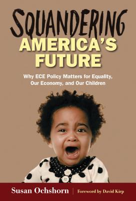 Squandering America's Future--Why Ece Policy Matters for Equality, Our Economy, and Our Children - Ochshorn, Susan, and Kirp, David L (Foreword by)