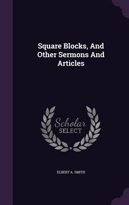 Square Blocks, And Other Sermons And Articles - Smith, Elbert A