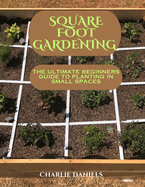 Square foot gardening: The ultimate beginners guide to planting in small spaces