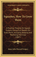 Squashes, How To Grow Them: A Practical Treatise On Squash Culture, Giving Full Details On Every Point, Including Keeping And Marketing The Crop (1867)