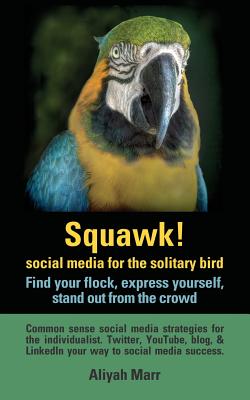 Squawk! Social Media for the Solitary Bird: Find Your Flock, Express Yourself, Stand Out from the Crowd: Common Sense Social Media Strategies for the Individualist. Twitter, Youtube, Blog, & Linkedin Your Way to Social Media Success - Marr, Aliyah