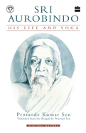 Sri Aurobindo: His Life and Yoga