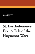 St. Bartholomew's Eve: A Tale of the Huguenot Wars