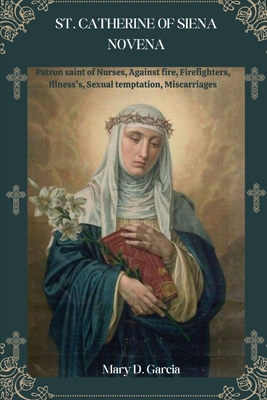 St. Catherine of Siena Novena: Patron saint of Nurses, Against fire, Firefighters, Illness's, Sexual temptation, Miscarriages - D Garcia, Mary