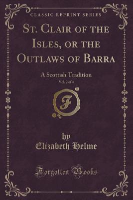 St. Clair of the Isles, or the Outlaws of Barra, Vol. 2 of 4: A Scottish Tradition (Classic Reprint) - Helme, Elizabeth