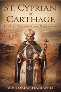 St. Cyprian of Carthage: His Life, Teachings, And Martyrdom