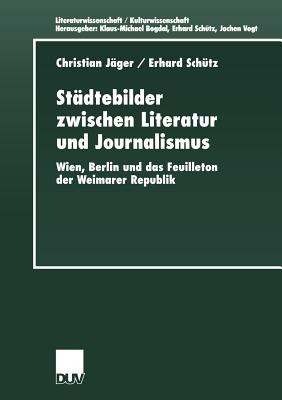 St?dtebilder Zwischen Literatur Und Journalismus: Wien, Berlin Und Das Feuilleton Der Weimarer Republik - J?ger, Christian, and Sch?tz, Erhard