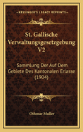St. Gallische Verwaltungsgesetzgebung V2: Sammlung Der Auf Dem Gebiete Des Kantonalen Erlasse (1904)