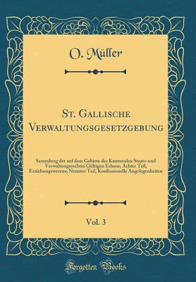 St. Gallische Verwaltungsgesetzgebung, Vol. 3: Sammlung Der Auf Dem Gebiete Des Kantonalen Staats-Und Verwaltungsrechtes Gultigen Erlasse; Achter Teil, Erziehungswesens; Neunter Teil, Konfessionelle Angelegenheiten (Classic Reprint) - Muller, O