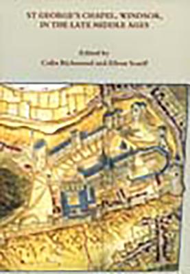 St George's Chapel, Windsor, in the Late Middle Ages - Richmond, Colin (Editor), and Scarff, Eileen (Editor)