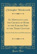St. Hippolytus and the Church of Rome in the Earlier Part of the Third Century: From the Newly-Discovered Philosophumena (Classic Reprint)