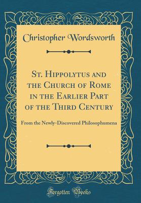 St. Hippolytus and the Church of Rome in the Earlier Part of the Third Century: From the Newly-Discovered Philosophumena (Classic Reprint) - Wordsworth, Christopher