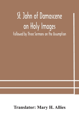 St. John of Damascene on Holy Images, Followed by Three Sermons on the Assumption - H Allies, Mary (Translated by)