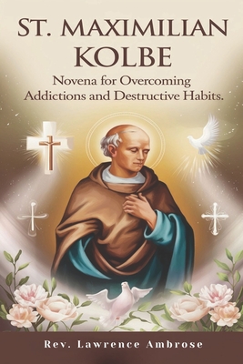 St. Maximilian Kolbe: Novena for Overcoming Addictions and Destructive Habits - Ambrose, Lawrence, Rev.