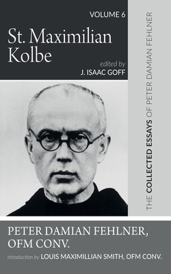 St. Maximilian Kolbe: The Collected Essays of Peter Damian Fehlner, Ofm Conv: Volume 6 - Fehlner, Peter Damian, and Goff, J Isaac (Editor), and Smith, Louis Maximillian (Introduction by)