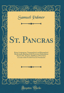 St. Pancras: Being Antiquarian, Topographical, and Biographical Memoranda, Relating to the Extensive Metropolitan Parish of St. Pancras, Middlesex; With Some Account of the Parish from Its Foundation (Classic Reprint)