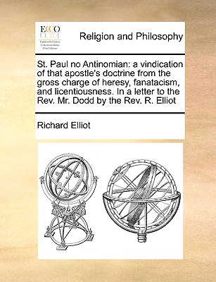 St. Paul no Antinomian: a vindication of that apostle's doctrine from the gross charge of heresy, fanatacism, and licentiousness. In a letter to the Rev. Mr. Dodd by the Rev. R. Elliot - Elliot, Richard