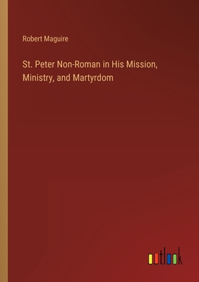 St. Peter Non-Roman in His Mission, Ministry, and Martyrdom - Maguire, Robert