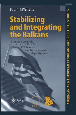 Stabilizing and Integrating the Balkans: Economic Analysis of the Stability Pact, EU Reforms and International Organizations - Welfens, Paul J J