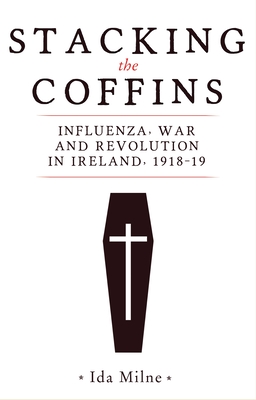 Stacking the Coffins: Influenza, War and Revolution in Ireland, 1918-19 - Milne, Ida