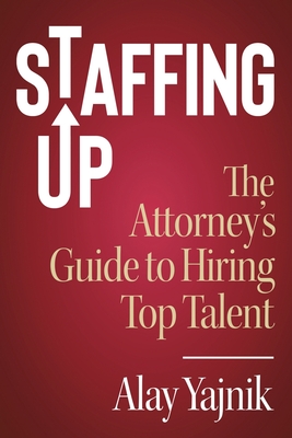 Staffing Up: The Attorney's Guide to Hiring Top Talent - Yajnik, Alay