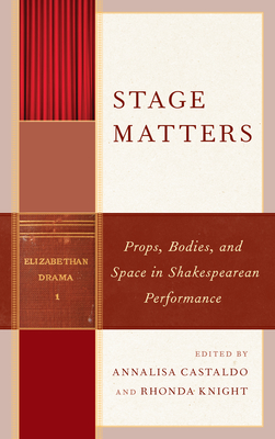 Stage Matters: Props, Bodies, and Space in Shakespearean Performance - Castaldo, Annalisa (Editor), and Knight, Rhonda (Editor), and Casey, Jim (Contributions by)