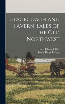 Stagecoach and Tavern Tales of the Old Northwest - Cole, Harry Ellsworth 1861-1928, and Kellogg, Louise Phelps D 1942 (Creator)