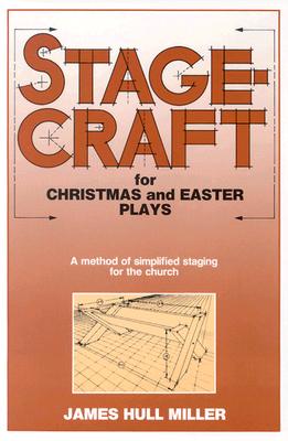 Stagecraft for Christmas and Easter Plays: A Method of Simplified Staging for the Church - Miller, James Hull