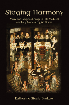 Staging Harmony: Music and Religious Change in Late Medieval and Early Modern English Drama - Brokaw, Katherine Steele